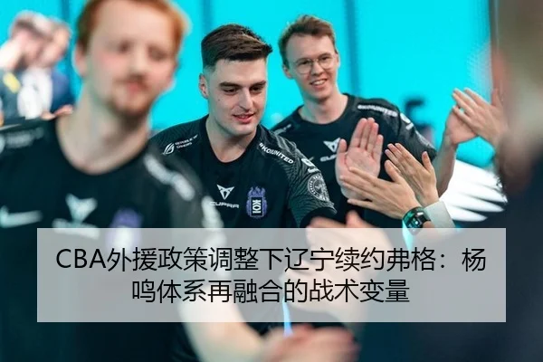 CBA外援政策调整下辽宁续约弗格：杨鸣体系再融合的战术变量